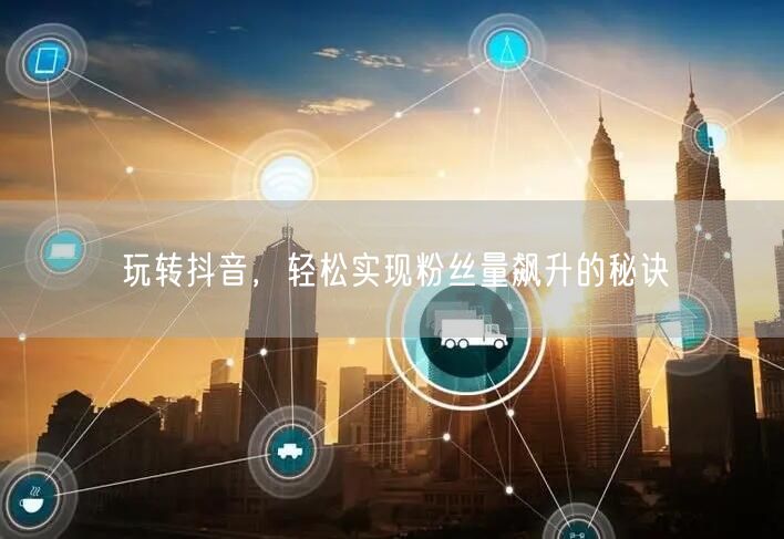 玩转抖音，轻松实现粉丝量飙升的秘诀