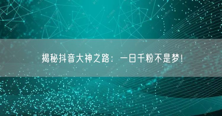 揭秘抖音大神之路：一日千粉不是梦！