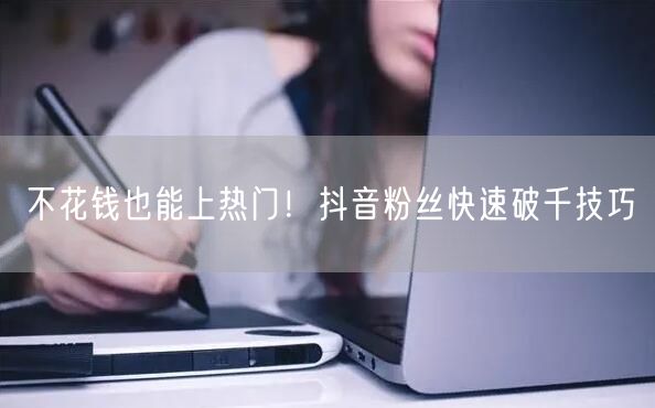 不花钱也能上热门！抖音粉丝快速破千技巧
