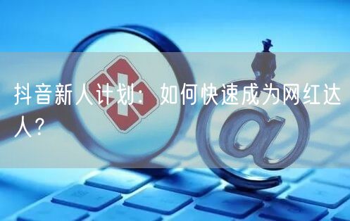 抖音新人计划：如何快速成为网红达人？