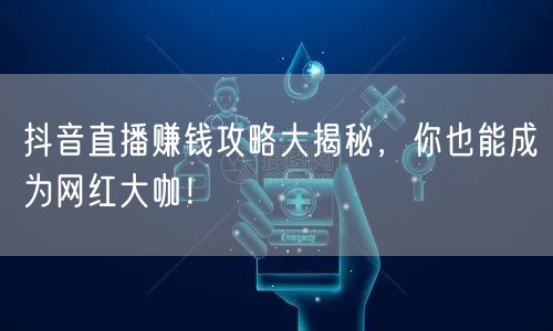 抖音直播赚钱攻略大揭秘，你也能成为网红大咖！