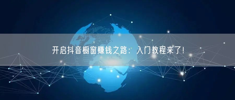 开启抖音橱窗赚钱之路：入门教程来了！