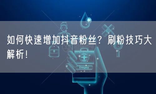 如何快速增加抖音粉丝？刷粉技巧大解析！