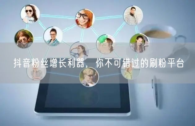 抖音粉丝增长利器，你不可错过的刷粉平台