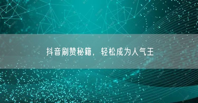 抖音刷赞秘籍，轻松成为人气王