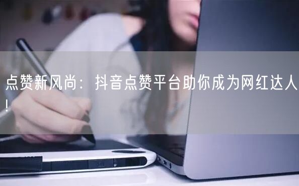 点赞新风尚：抖音点赞平台助你成为网红达人!