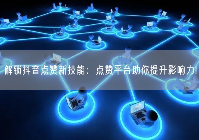 解锁抖音点赞新技能：点赞平台助你提升影响力!