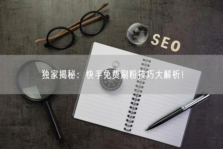 独家揭秘：快手免费刷粉技巧大解析！