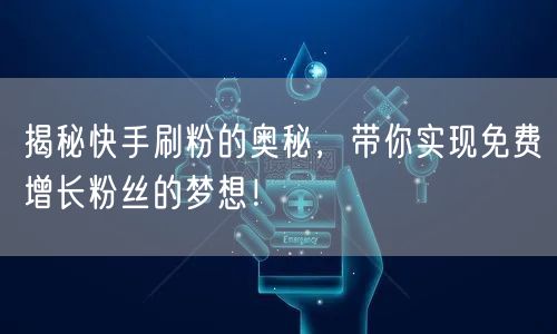 揭秘快手刷粉的奥秘，带你实现免费增长粉丝的梦想！