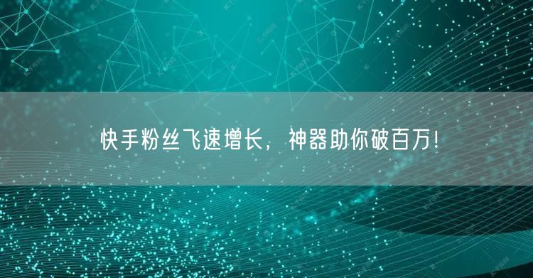 快手粉丝飞速增长，神器助你破百万！