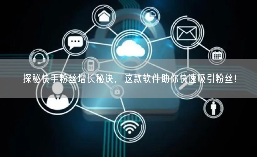 探秘快手粉丝增长秘诀，这款软件助你快速吸引粉丝！