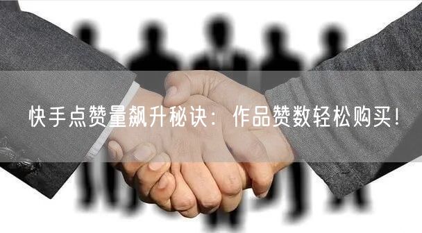 快手点赞量飙升秘诀：作品赞数轻松购买！