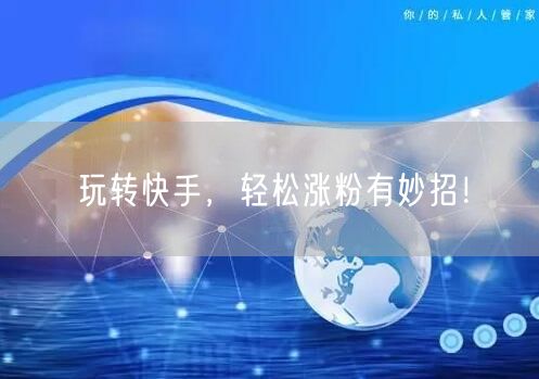 玩转快手，轻松涨粉有妙招！