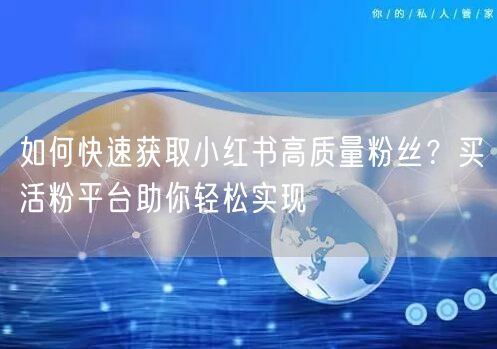 如何快速获取小红书高质量粉丝？买活粉平台助你轻松实现