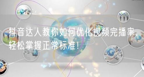 抖音达人教你如何优化视频完播率，轻松掌握正常标准！