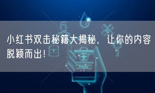 小红书双击秘籍大揭秘，让你的内容脱颖而出！
