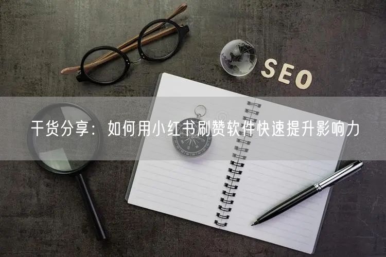 干货分享：如何用小红书刷赞软件快速提升影响力