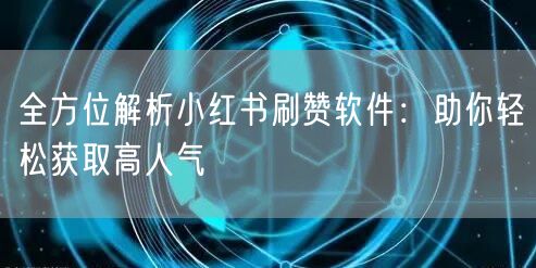 全方位解析小红书刷赞软件：助你轻松获取高人气