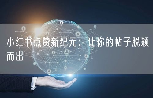 小红书点赞新纪元：让你的帖子脱颖而出