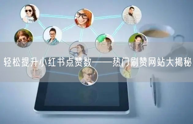 轻松提升小红书点赞数——热门刷赞网站大揭秘