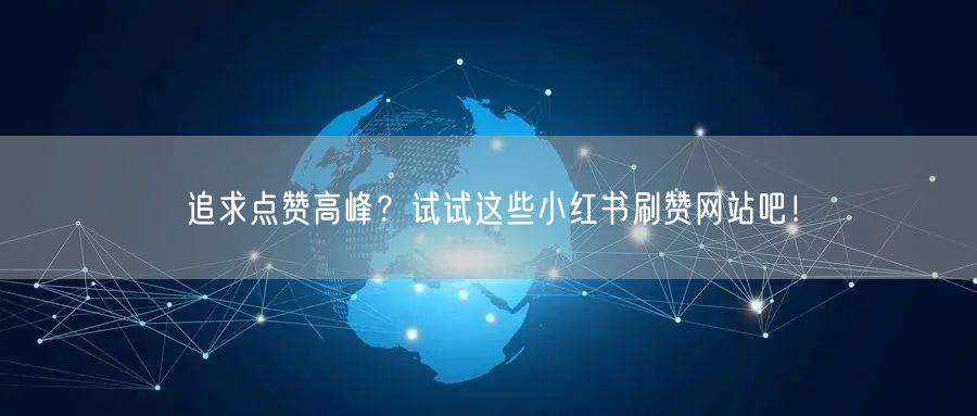 追求点赞高峰？试试这些小红书刷赞网站吧！