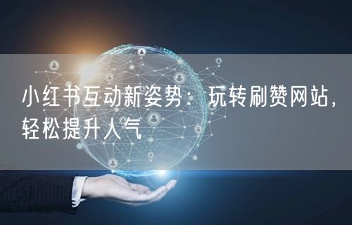 小红书互动新姿势：玩转刷赞网站，轻松提升人气