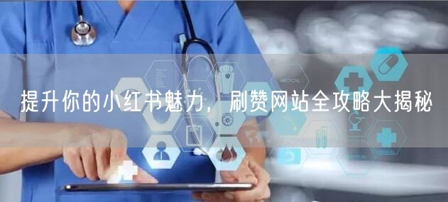 提升你的小红书魅力，刷赞网站全攻略大揭秘