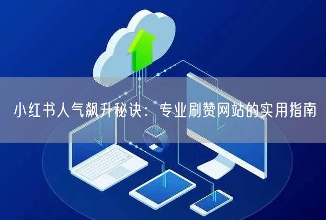 小红书人气飙升秘诀：专业刷赞网站的实用指南
