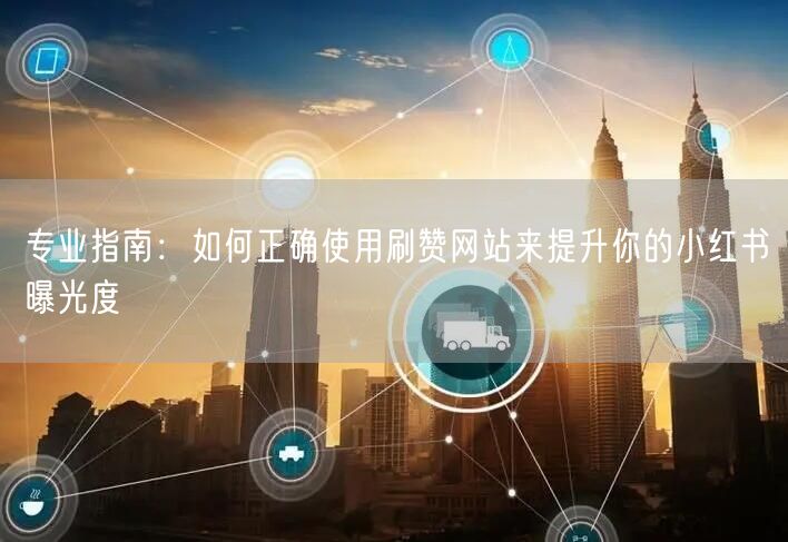 专业指南：如何正确使用刷赞网站来提升你的小红书曝光度