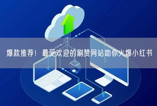 爆款推荐！最受欢迎的刷赞网站助你火爆小红书