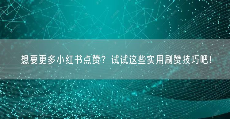 想要更多小红书点赞？试试这些实用刷赞技巧吧！