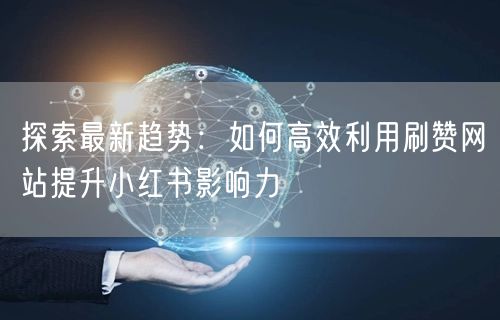 探索最新趋势：如何高效利用刷赞网站提升小红书影响力