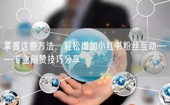 掌握这些方法，轻松增加小红书粉丝互动——专业刷赞技巧分享