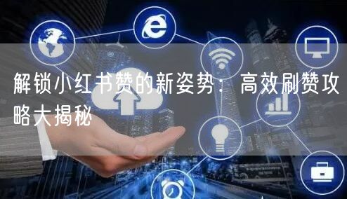 解锁小红书赞的新姿势：高效刷赞攻略大揭秘