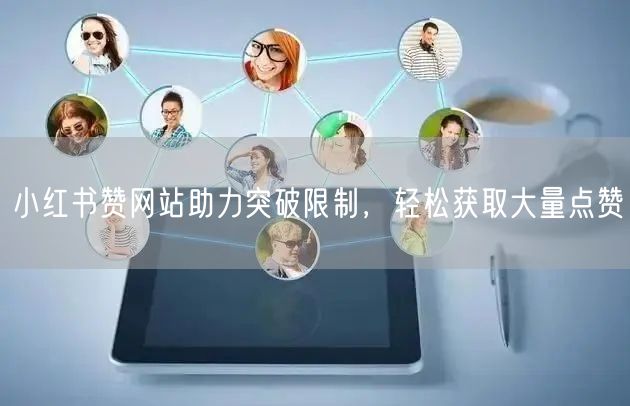 小红书赞网站助力突破限制，轻松获取大量点赞