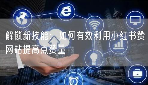 解锁新技能：如何有效利用小红书赞网站提高点赞量