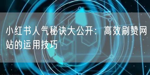 小红书人气秘诀大公开：高效刷赞网站的运用技巧