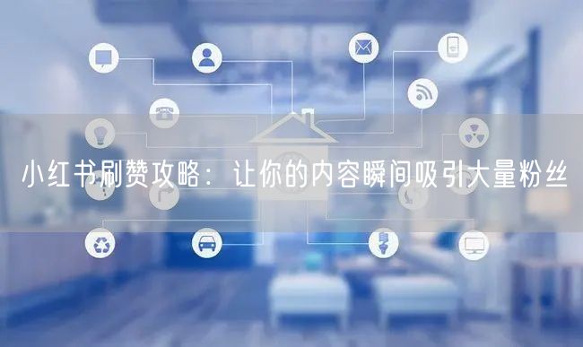 小红书刷赞攻略：让你的内容瞬间吸引大量粉丝