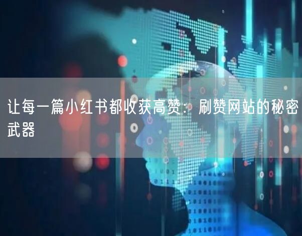 让每一篇小红书都收获高赞：刷赞网站的秘密武器