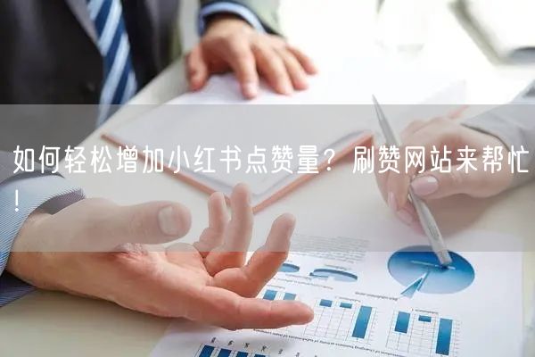 如何轻松增加小红书点赞量？刷赞网站来帮忙！
