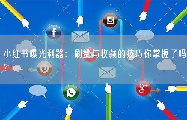 小红书曝光利器：刷赞与收藏的技巧你掌握了吗？