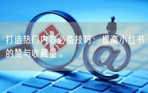 打造热门内容必备技巧：提高小红书的赞与收藏量。