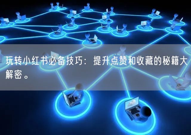 玩转小红书必备技巧：提升点赞和收藏的秘籍大解密。
