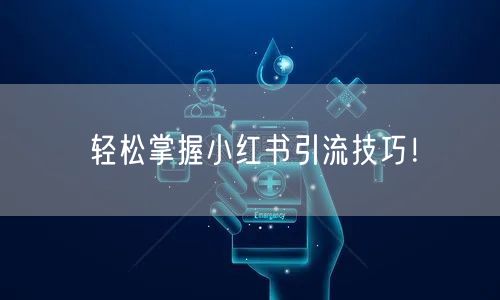 轻松掌握小红书引流技巧！