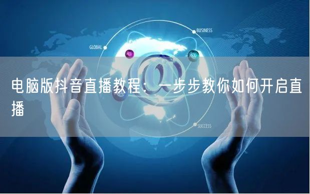 电脑版抖音直播教程：一步步教你如何开启直播