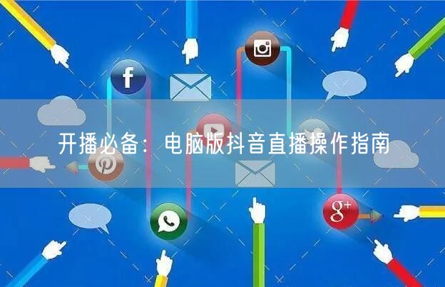 开播必备：电脑版抖音直播操作指南