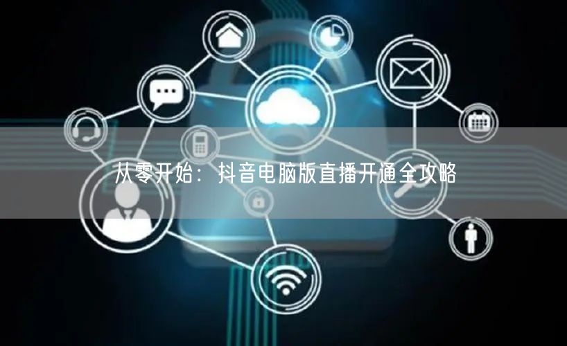 从零开始：抖音电脑版直播开通全攻略