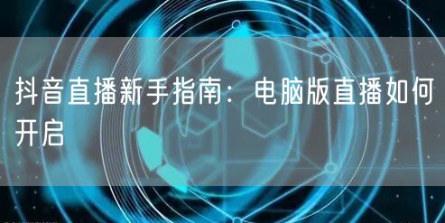 抖音直播新手指南：电脑版直播如何开启