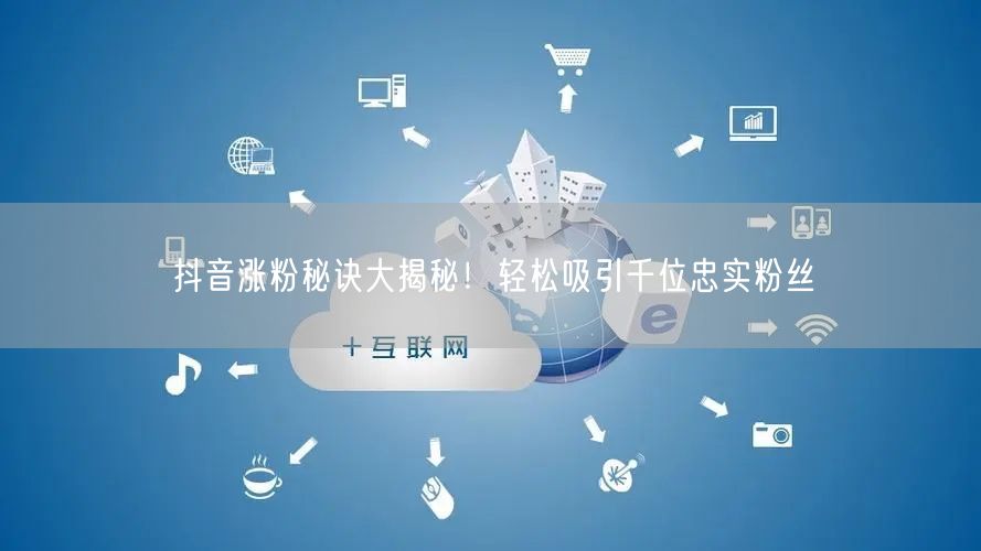 抖音涨粉秘诀大揭秘！轻松吸引千位忠实粉丝