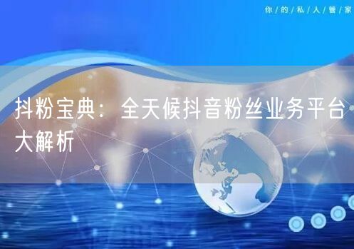 抖粉宝典：全天候抖音粉丝业务平台大解析